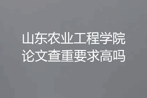 山东农业工程学院论文查重要求高吗