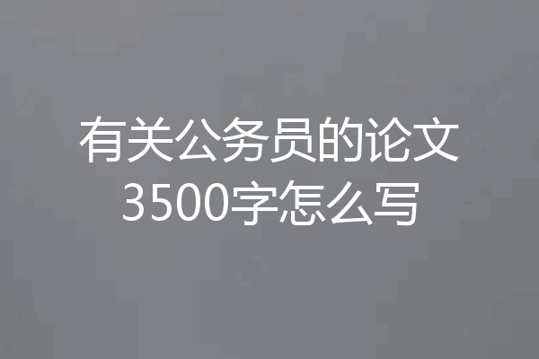 有关公务员的论文3500字怎么写