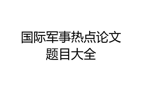 国际军事热点论文题目大全