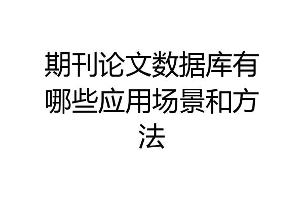 期刊论文数据库有哪些应用场景和方法