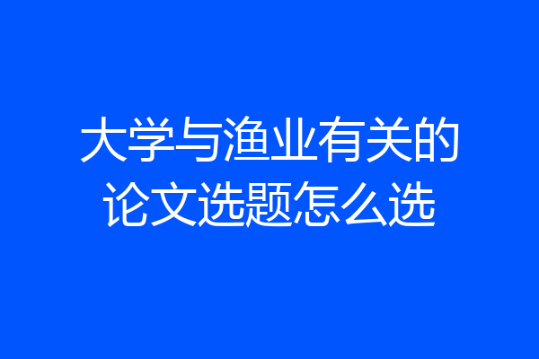 大学与渔业有关的论文选题怎么选