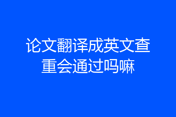 论文翻译成英文查重会通过吗嘛