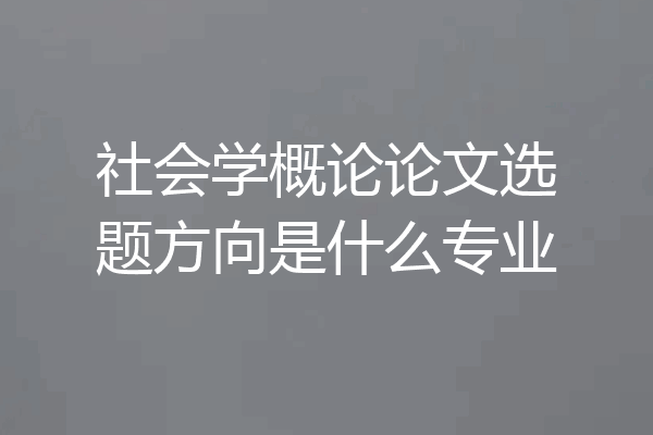 社会学概论论文选题方向是什么专业