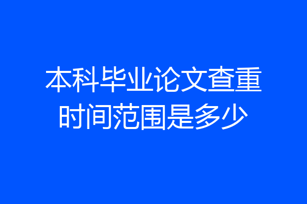 本科毕业论文查重时间范围是多少