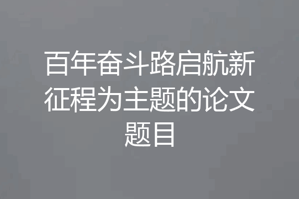 百年奋斗路启航新征程为主题的论文题目