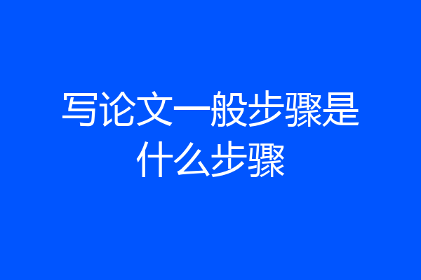 写论文一般步骤是什么步骤