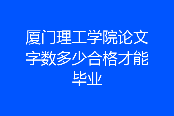 厦门理工学院论文字数多少合格才能毕业