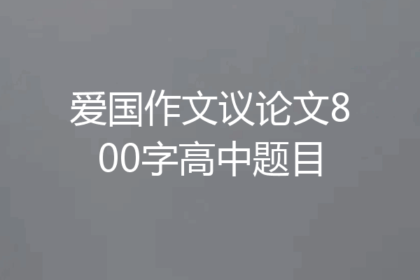 爱国作文议论文800字高中题目