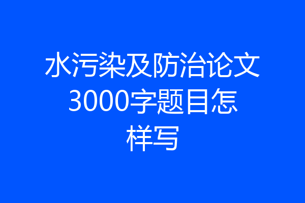 水污染及防治论文3000字题目怎样写