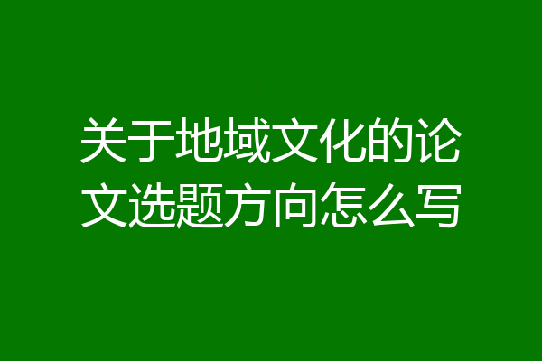 关于地域文化的论文选题方向怎么写
