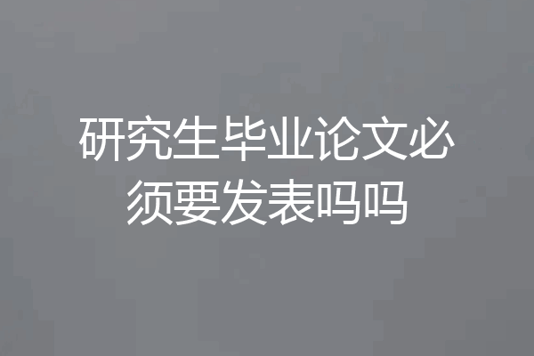 研究生毕业论文必须要发表吗吗