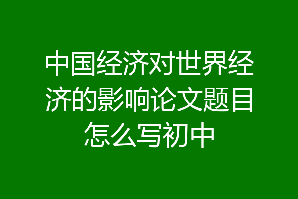 中国经济对世界经济的影响论文题目怎么写初中