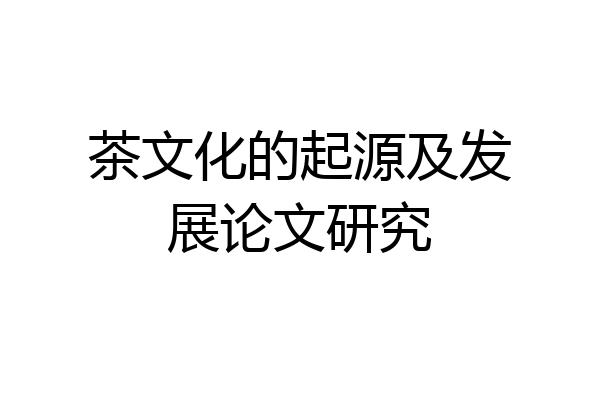 茶文化的起源及发展论文研究