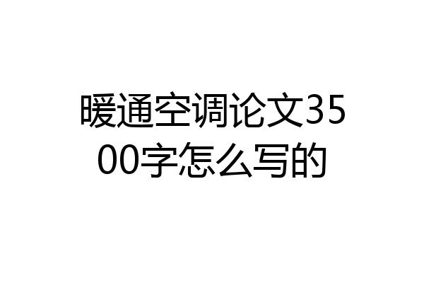 暖通空调论文3500字怎么写的