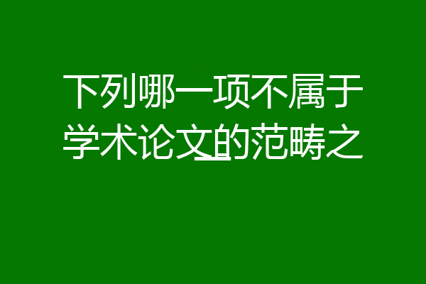 下列哪一项不属于学术论文的范畴之一