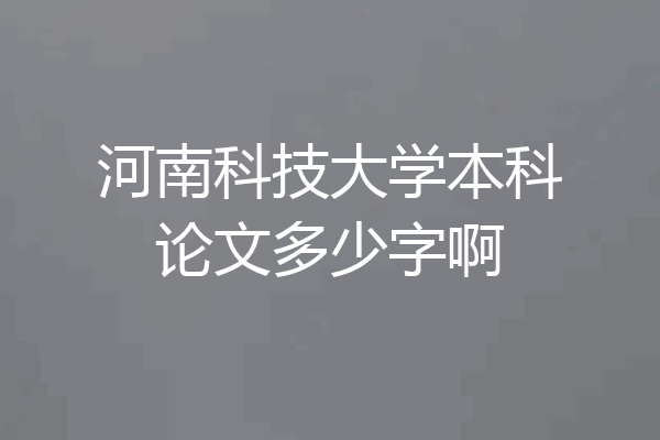 河南科技大学本科论文多少字啊