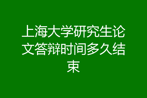 上海大学研究生论文答辩时间多久结束