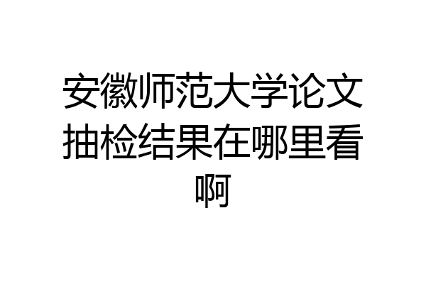 安徽师范大学论文抽检结果在哪里看啊