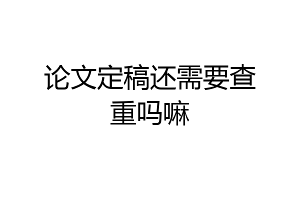 论文定稿还需要查重吗嘛