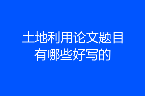 土地利用论文题目有哪些好写的