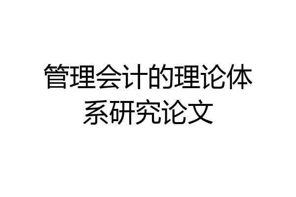 管理会计的理论体系研究论文