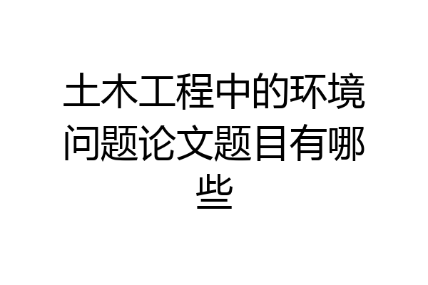土木工程中的环境问题论文题目有哪些