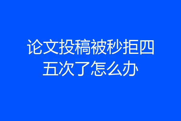 论文投稿被秒拒四五次了怎么办