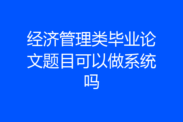 经济管理类毕业论文题目可以做系统吗