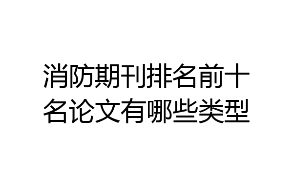 消防期刊排名前十名论文有哪些类型