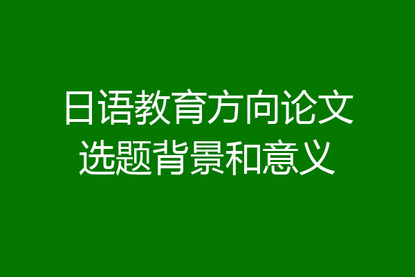 日语教育方向论文选题背景和意义