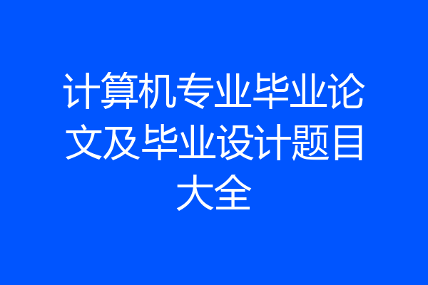 计算机专业毕业论文及毕业设计题目大全