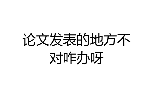 论文发表的地方不对咋办呀