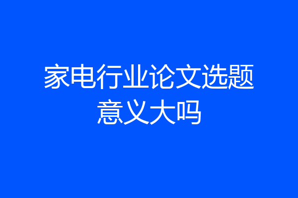家电行业论文选题意义大吗