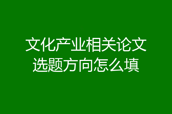 文化产业相关论文选题方向怎么填