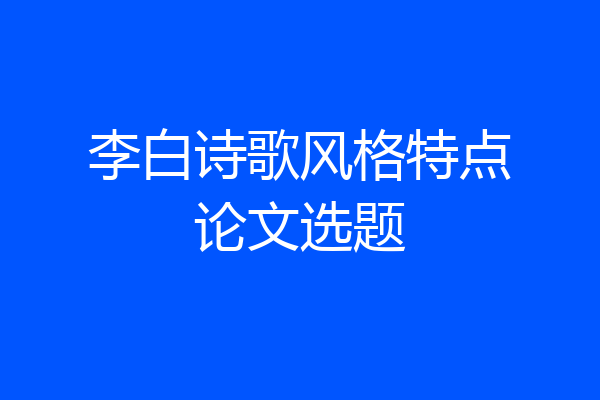 李白诗歌风格特点论文选题