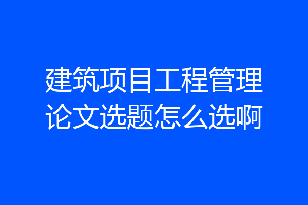 建筑项目工程管理论文选题怎么选啊
