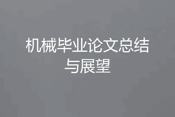 机械毕业论文总结与展望