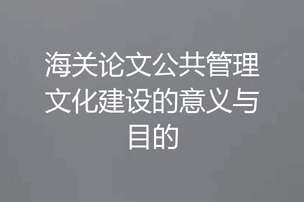 海关论文公共管理文化建设的意义与目的