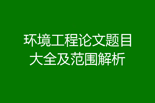 环境工程论文题目大全及范围解析