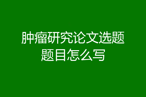 肿瘤研究论文选题题目怎么写