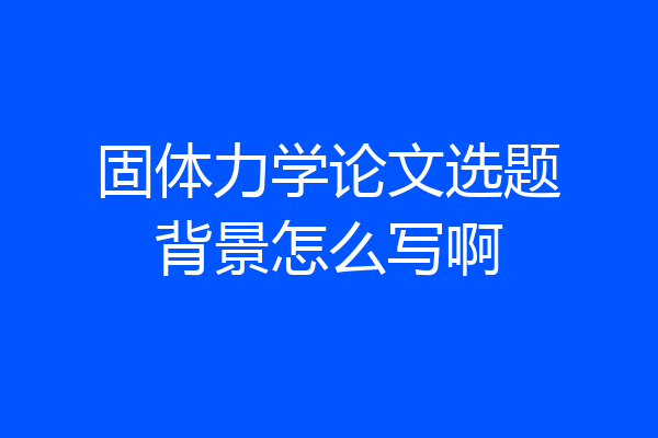 固体力学论文选题背景怎么写啊