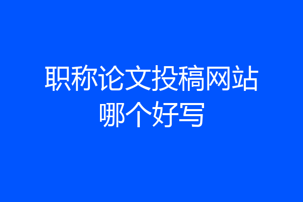 职称论文投稿网站哪个好写
