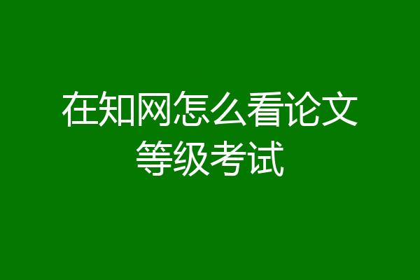 在知网怎么看论文等级考试