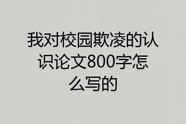 我对校园欺凌的认识论文800字怎么写的