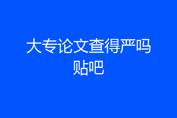 大专论文查得严吗贴吧