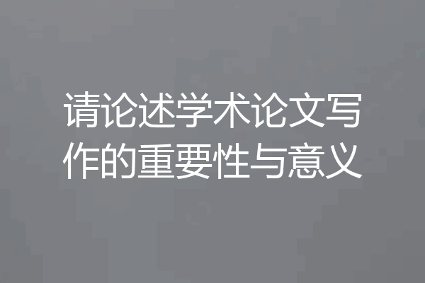 请论述学术论文写作的重要性与意义