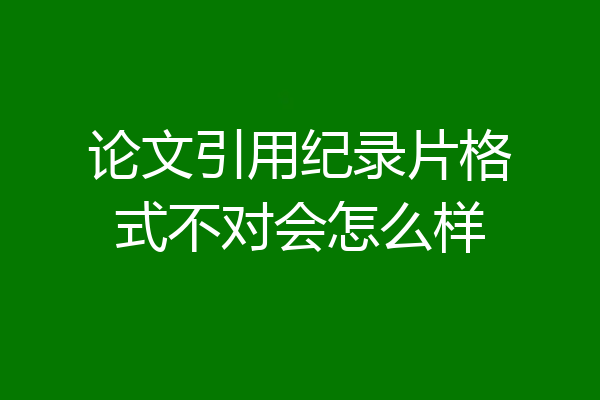 论文引用纪录片格式不对会怎么样