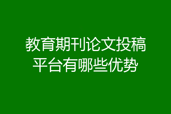 教育期刊论文投稿平台有哪些优势