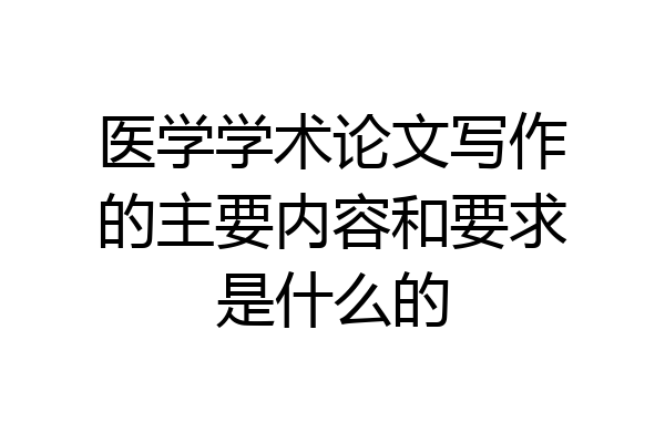 医学学术论文写作的主要内容和要求是什么的