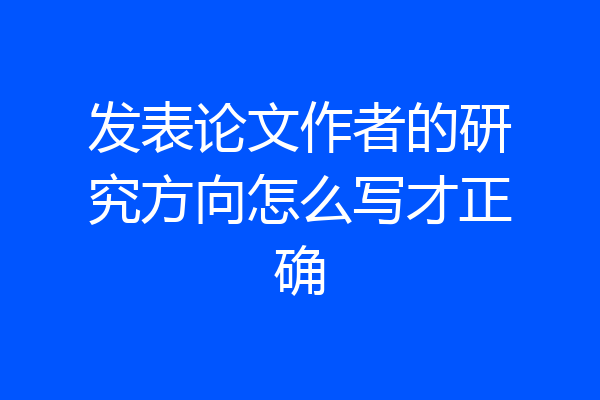 发表论文作者的研究方向怎么写才正确